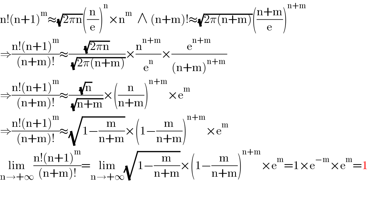 n!(n+1)^m ≈(√(2πn))((n/e))^n ×n^m   ∧ (n+m)!≈(√(2π(n+m)))(((n+m)/e))^(n+m)   ⇒((n!(n+1)^m )/((n+m)!))≈((√(2πn))/( (√(2π(n+m)))))×(n^(n+m) /e^n )×(e^(n+m) /((n+m)^(n+m ) ))  ⇒((n!(n+1)^m )/((n+m)!))≈((√n)/( (√(n+m))))×((n/(n+m)))^(n+m) ×e^m   ⇒((n!(n+1)^m )/((n+m)!))≈(√(1−(m/(n+m))))×(1−(m/(n+m)))^(n+m) ×e^m   lim_(n→+∞) ((n!(n+1)^m )/((n+m)!))=lim_(n→+∞) (√(1−(m/(n+m))))×(1−(m/(n+m)))^(n+m) ×e^m =1×e^(−m) ×e^m =1    