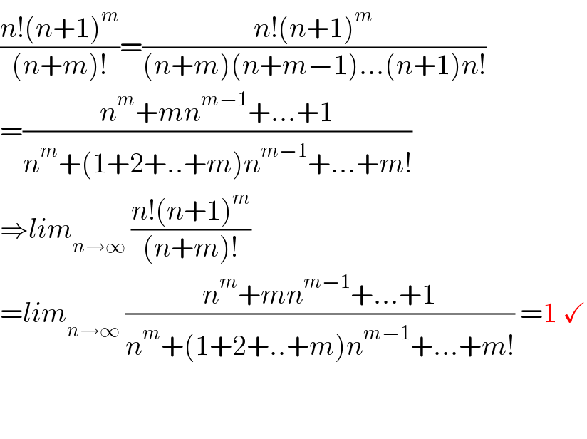 ((n!(n+1)^m )/((n+m)!))=((n!(n+1)^m )/((n+m)(n+m−1)...(n+1)n!))  =((n^m +mn^(m−1) +...+1)/(n^m +(1+2+..+m)n^(m−1) +...+m!))   ⇒lim_(n→∞)  ((n!(n+1)^m )/((n+m)!))  =lim_(n→∞)  ((n^m +mn^(m−1) +...+1)/(n^m +(1+2+..+m)n^(m−1) +...+m!)) =1 ✓      