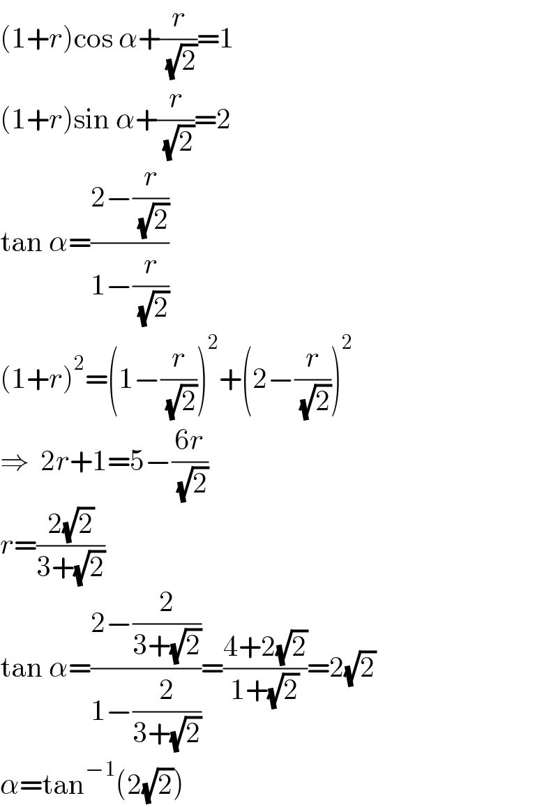 (1+r)cos α+(r/( (√2)))=1  (1+r)sin α+(r/( (√2)))=2  tan α=((2−(r/( (√2))))/(1−(r/( (√2)))))  (1+r)^2 =(1−(r/( (√2))))^2 +(2−(r/( (√2))))^2   ⇒  2r+1=5−((6r)/( (√2)))  r=((2(√2))/(3+(√2)))  tan α=((2−(2/(3+(√2))))/(1−(2/(3+(√2)))))=((4+2(√2))/(1+(√2)))=2(√2)  α=tan^(−1) (2(√2))  