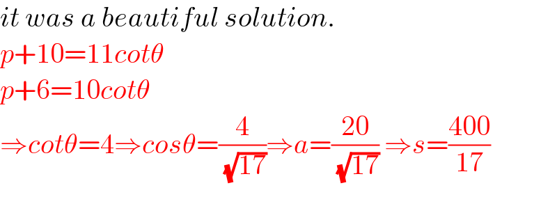 it was a beautiful solution.  p+10=11cotθ  p+6=10cotθ  ⇒cotθ=4⇒cosθ=(4/( (√(17))))⇒a=((20)/( (√(17)))) ⇒s=((400)/(17))    