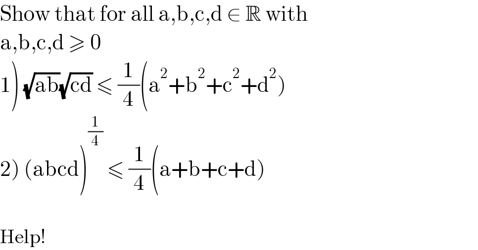 Show that for all a,b,c,d ∈ R with  a,b,c,d ≥ 0   1) (√(ab))(√(cd)) ≤ (1/4)(a^2 +b^2 +c^2 +d^2 )  2) (abcd)^(1/4)  ≤ (1/4)(a+b+c+d)    Help!  