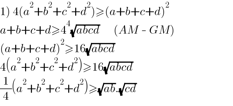 1) 4(a^2 +b^2 +c^2 +d^2 )≥(a+b+c+d)^2   a+b+c+d≥4^4 (√(abcd))      (AM - GM)  (a+b+c+d)^2 ≥16(√(abcd))  4(a^2 +b^2 +c^2 +d^2 )≥16(√(abcd))  (1/4)(a^2 +b^2 +c^2 +d^2 )≥(√(ab)).(√(cd))  