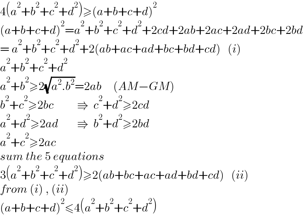 4(a^2 +b^2 +c^2 +d^2 )≥(a+b+c+d)^2   (a+b+c+d)^2 =a^2 +b^2 +c^2 +d^2 +2cd+2ab+2ac+2ad+2bc+2bd  = a^2 +b^2 +c^2 +d^2 +2(ab+ac+ad+bc+bd+cd)   (i)  a^2 +b^2 +c^2 +d^2   a^2 +b^2 ≥2(√(a^2 .b^2 ))=2ab     (AM−GM)  b^2 +c^2 ≥2bc          ⇛  c^2 +d^2 ≥2cd  a^2 +d^2 ≥2ad        ⇛  b^2 +d^2 ≥2bd  a^2 +c^2 ≥2ac  sum the 5 equations  3(a^2 +b^2 +c^2 +d^2 )≥2(ab+bc+ac+ad+bd+cd)   (ii)  from (i) , (ii)  (a+b+c+d)^2 ≤4(a^2 +b^2 +c^2 +d^2 )  