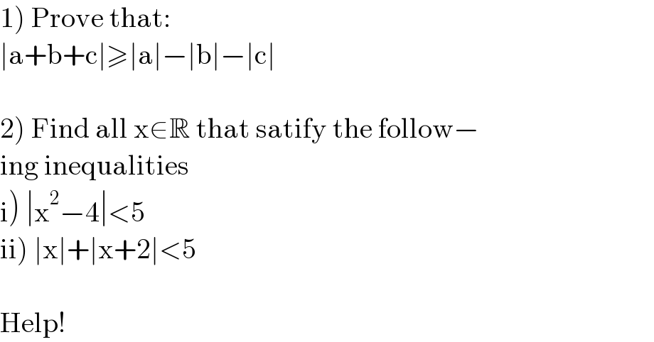 1) Prove that:  ∣a+b+c∣≥∣a∣−∣b∣−∣c∣    2) Find all x∈R that satify the follow−  ing inequalities   i) ∣x^2 −4∣<5  ii) ∣x∣+∣x+2∣<5    Help!  