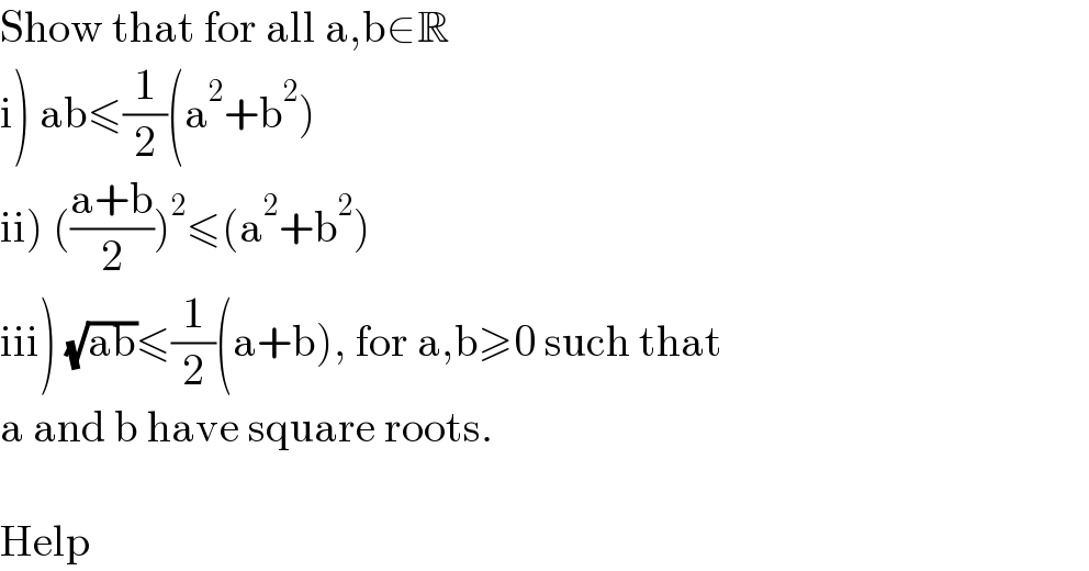 Show that for all a,b∈R  i) ab≤(1/2)(a^2 +b^2 )  ii) (((a+b)/2))^2 ≤(a^2 +b^2 )  iii) (√(ab))≤(1/2)(a+b), for a,b≥0 such that  a and b have square roots.    Help  