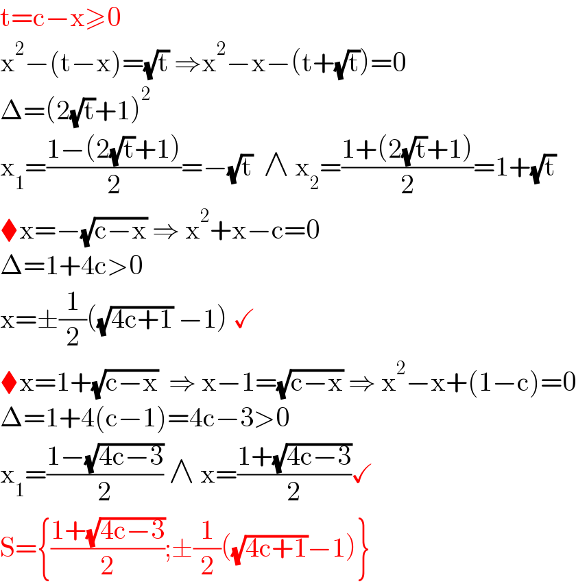 t=c−x≥0   x^2 −(t−x)=(√t) ⇒x^2 −x−(t+(√t))=0  Δ=(2(√t)+1)^2   x_1 =((1−(2(√t)+1))/2)=−(√t)  ∧ x_2 =((1+(2(√t)+1))/2)=1+(√t)  ⧫x=−(√(c−x)) ⇒ x^2 +x−c=0  Δ=1+4c>0  x=±(1/2)((√(4c+1)) −1) ✓  ⧫x=1+(√(c−x))  ⇒ x−1=(√(c−x)) ⇒ x^2 −x+(1−c)=0  Δ=1+4(c−1)=4c−3>0  x_1 =((1−(√(4c−3)))/2) ∧ x=((1+(√(4c−3)))/2)✓  S={((1+(√(4c−3)))/2);±(1/2)((√(4c+1))−1)}  