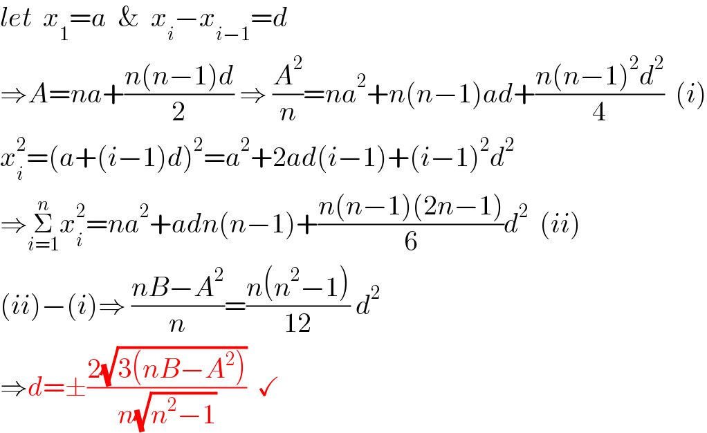 let  x_1 =a  &  x_i −x_(i−1) =d  ⇒A=na+((n(n−1)d)/2) ⇒ (A^2 /n)=na^2 +n(n−1)ad+((n(n−1)^2 d^2 )/4)  (i)  x_i ^2 =(a+(i−1)d)^2 =a^2 +2ad(i−1)+(i−1)^2 d^2   ⇒Σ_(i=1) ^n x_i ^2 =na^2 +adn(n−1)+((n(n−1)(2n−1))/6)d^2   (ii)  (ii)−(i)⇒ ((nB−A^2 )/n)=((n(n^2 −1))/(12)) d^2   ⇒d=±((2(√(3(nB−A^2 ))))/(n(√(n^2 −1))))  ✓   