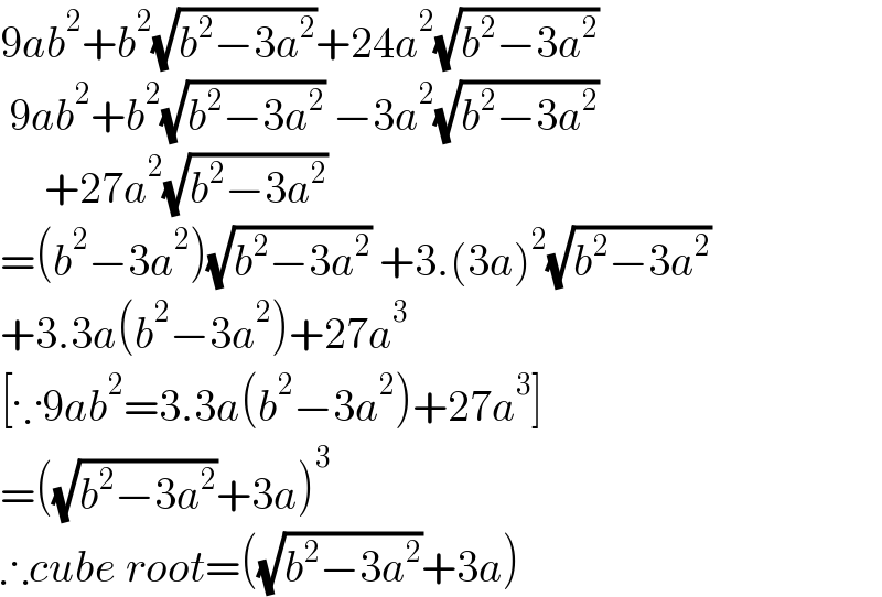 9ab^2 +b^2 (√(b^2 −3a^2 ))+24a^2 (√(b^2 −3a^2 ))   9ab^2 +b^2 (√(b^2 −3a^2 )) −3a^2 (√(b^2 −3a^2 ))       +27a^2 (√(b^2 −3a^2 ))  =(b^2 −3a^2 )(√(b^2 −3a^2 )) +3.(3a)^2 (√(b^2 −3a^2 ))  +3.3a(b^2 −3a^2 )+27a^3   [∵9ab^2 =3.3a(b^2 −3a^2 )+27a^3 ]  =((√(b^2 −3a^2 ))+3a)^3   ∴cube root=((√(b^2 −3a^2 ))+3a)  