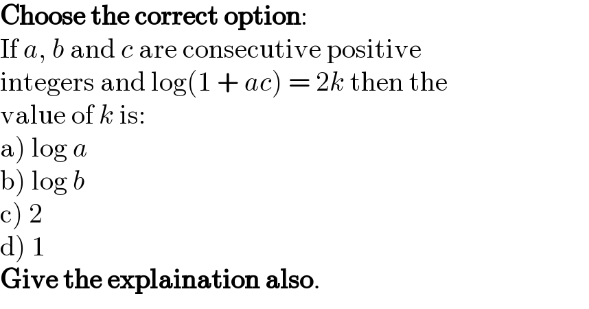 Choose the correct option:  If a, b and c are consecutive positive  integers and log(1 + ac) = 2k then the  value of k is:  a) log a  b) log b  c) 2  d) 1  Give the explaination also.  