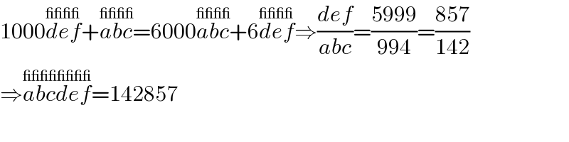 1000def^(____) +abc^(____) =6000abc^(____) +6def^(____) ⇒((def)/(abc))=((5999)/(994))=((857)/(142))  ⇒abcdef^(________) =142857  