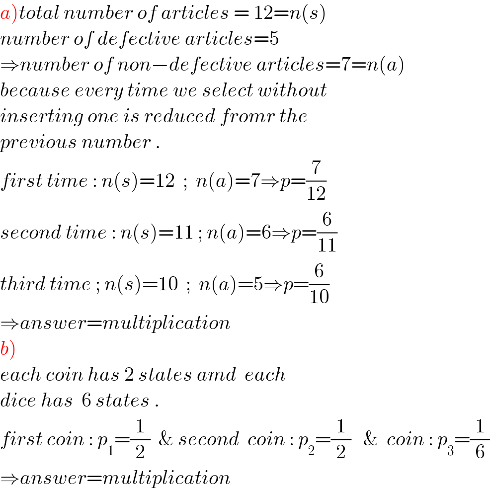 a)total number of articles = 12=n(s)  number of defective articles=5  ⇒number of non−defective articles=7=n(a)  because every time we select without   inserting one is reduced fromr the   previous number .  first time : n(s)=12  ;  n(a)=7⇒p=(7/(12))  second time : n(s)=11 ; n(a)=6⇒p=(6/(11))  third time ; n(s)=10  ;  n(a)=5⇒p=(6/(10))  ⇒answer=multiplication   b)  each coin has 2 states amd  each  dice has  6 states .  first coin : p_1 =(1/2)  & second  coin : p_2 =(1/2)   &  coin : p_3 =(1/6)  ⇒answer=multiplication   