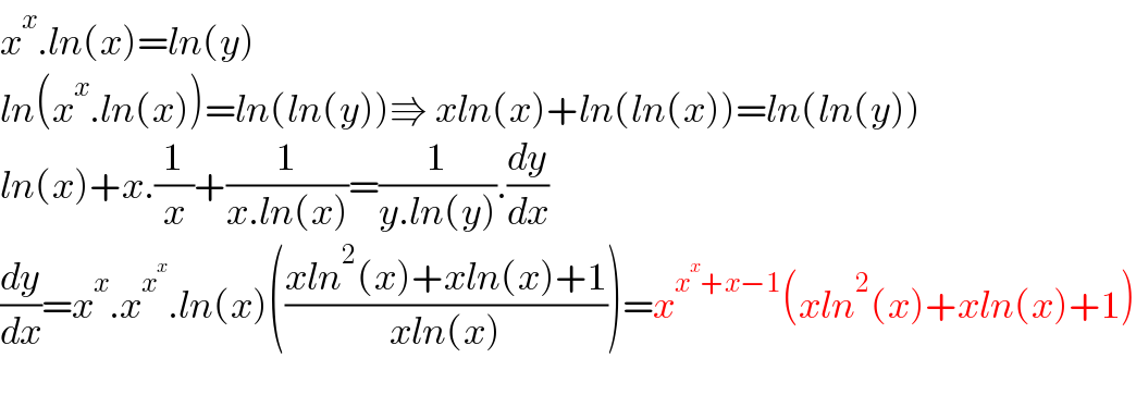 x^x .ln(x)=ln(y)  ln(x^x .ln(x))=ln(ln(y))⇛ xln(x)+ln(ln(x))=ln(ln(y))  ln(x)+x.(1/x)+(1/(x.ln(x)))=(1/(y.ln(y))).(dy/dx)  (dy/dx)=x^x .x^x^x  .ln(x)(((xln^2 (x)+xln(x)+1)/(xln(x))))=x^(x^x +x−1) (xln^2 (x)+xln(x)+1)    