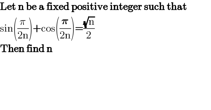 Let n be a fixed positive integer such that  sin((π/(2n)))+cos((𝛑/(2n)))=((√n)/2)  Then find n  