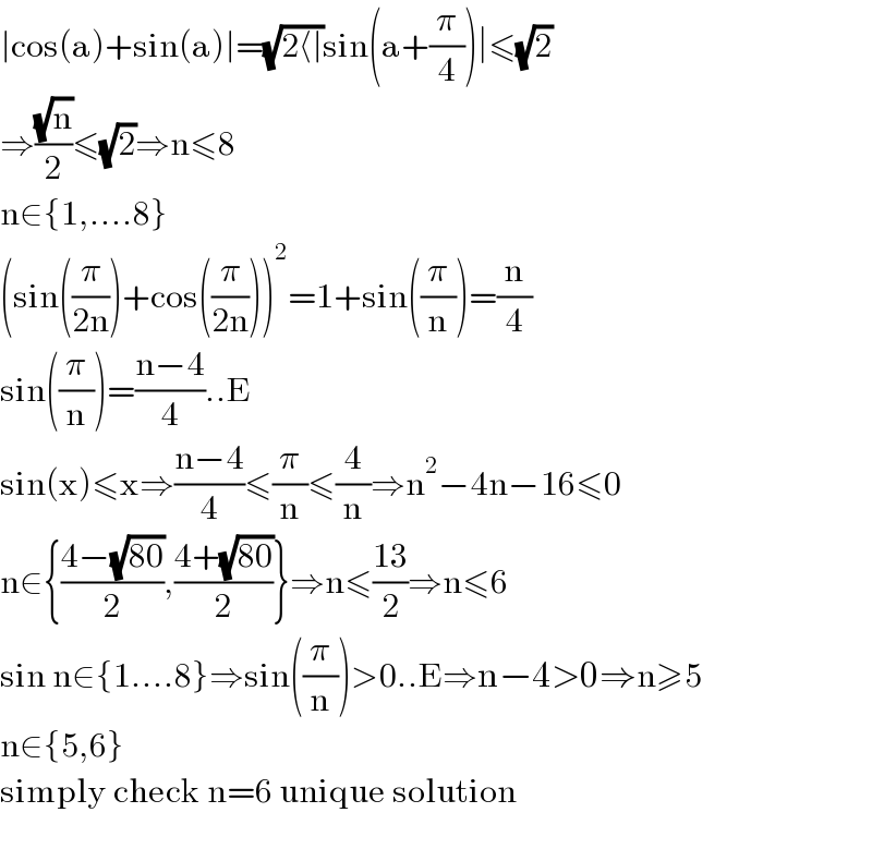 ∣cos(a)+sin(a)∣=(√(2⟨∣))sin(a+(π/4))∣≤(√2)  ⇒((√n)/2)≤(√2)⇒n≤8  n∈{1,....8}  (sin((π/(2n)))+cos((π/(2n))))^2 =1+sin((π/n))=(n/4)  sin((π/n))=((n−4)/4)..E  sin(x)≤x⇒((n−4)/4)≤(π/n)≤(4/n)⇒n^2 −4n−16≤0  n∈{((4−(√(80)))/2),((4+(√(80)))/2)}⇒n≤((13)/2)⇒n≤6  sin n∈{1....8}⇒sin((π/n))>0..E⇒n−4>0⇒n≥5  n∈{5,6}  simply check n=6 unique solution    