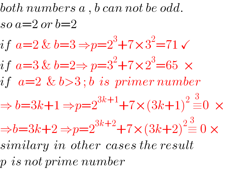 both numbers a , b can not be odd.  so a=2 or b=2  if  a=2 & b=3 ⇒p=2^3 +7×3^2 =71 ✓  if  a=3 & b=2⇒ p=3^2 +7×2^3 =65  ×  if   a=2  & b>3 ; b  is  primer number  ⇒ b=3k+1 ⇒p=2^(3k+1) +7×(3k+1)^2  ≡^3 0  ×  ⇒b=3k+2 ⇒p=2^(3k+2) +7×(3k+2)^2 ≡^3  0 ×  similary  in  other  cases the result  p  is not prime number    