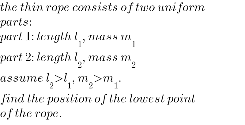 the thin rope consists of two uniform  parts:  part 1: length l_1 , mass m_1   part 2: length l_2 , mass m_2   assume l_2 >l_1 , m_2 >m_1 .  find the position of the lowest point   of the rope.  