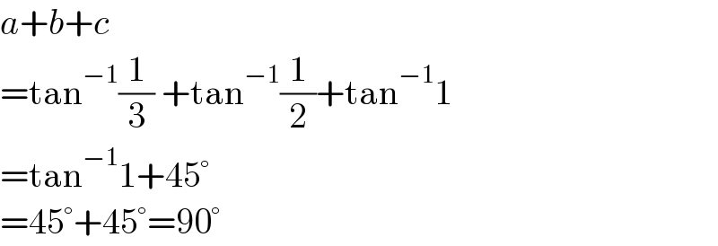 a+b+c  =tan^(−1) (1/3) +tan^(−1) (1/2)+tan^(−1) 1  =tan^(−1) 1+45°  =45°+45°=90°  