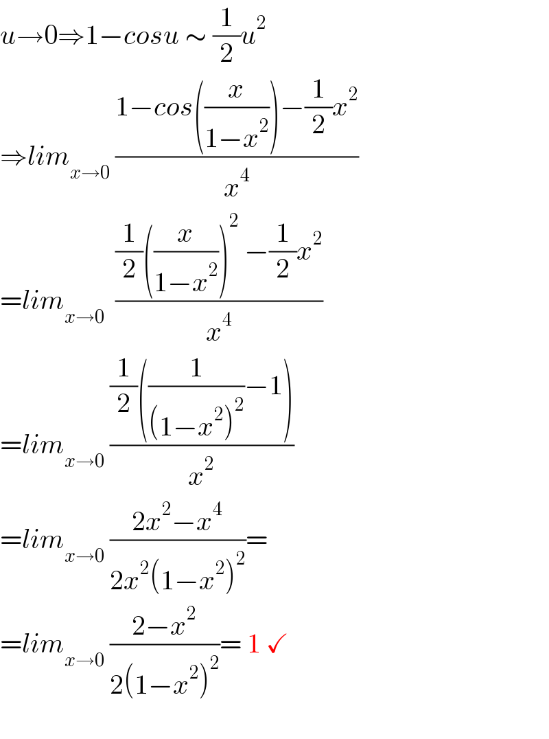 u→0⇒1−cosu ∼ (1/2)u^2   ⇒lim_(x→0)  ((1−cos((x/(1−x^2 )))−(1/2)x^2 )/x^4 )    =lim_(x→0)   (((1/2)((x/(1−x^2 )))^2  −(1/2)x^2 )/x^4 )  =lim_(x→0)  (((1/2)((1/((1−x^2 )^2 ))−1))/x^2 )  =lim_(x→0)  ((2x^2 −x^4 )/(2x^2 (1−x^2 )^2 ))=  =lim_(x→0)  ((2−x^2 )/(2(1−x^2 )^2 ))= 1 ✓    