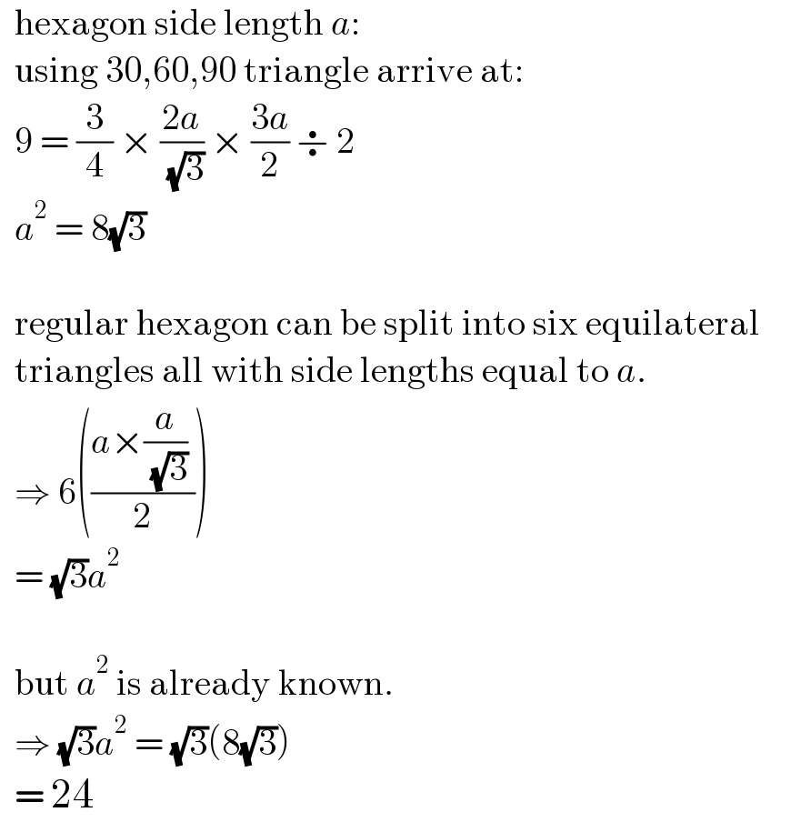   hexagon side length a:      using 30,60,90 triangle arrive at:    9 = (3/4) × ((2a)/( (√3))) × ((3a)/2) ÷ 2    a^2  = 8(√3)        regular hexagon can be split into six equilateral           triangles all with side lengths equal to a.       ⇒ 6(((a×(a/( (√3))) )/2))    = (√3)a^2         but a^2  is already known.    ⇒ (√3)a^2  = (√3)(8(√3))    = 24  