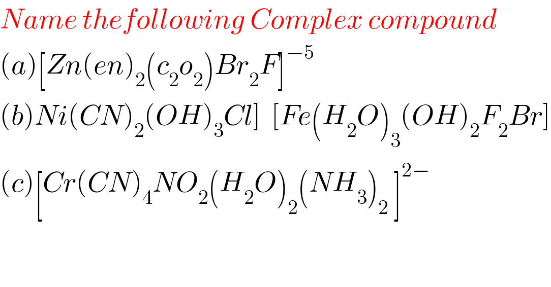 Name thefollowing Complex compound  (a)[Zn(en)_2 (c_2 o_2 )Br_2 F]^(−5)   (b)Ni(CN)_2 (OH)_3 Cl]  [Fe(H_2 O)_3 (OH)_2 F_2 Br]  (c)[Cr(CN)_4 NO_2 (H_2 O)_2 (NH_3 )_2  ]^(2−)   