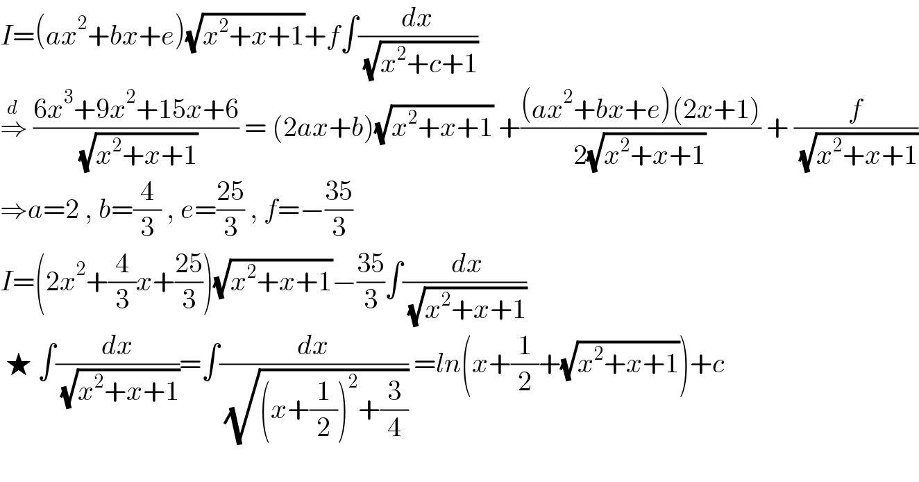 I=(ax^2 +bx+e)(√(x^2 +x+1))+f∫(dx/( (√(x^2 +c+1))))  ⇒^d   ((6x^3 +9x^2 +15x+6)/( (√(x^2 +x+1)))) = (2ax+b)(√(x^2 +x+1)) +(((ax^2 +bx+e)(2x+1))/(2(√(x^2 +x+1)))) + (f/( (√(x^2 +x+1))))  ⇒a=2 , b=(4/3) , e=((25)/3) , f=−((35)/3)  I=(2x^2 +(4/3)x+((25)/3))(√(x^2 +x+1))−((35)/3)∫(( dx)/( (√(x^2 +x+1))))   ★ ∫(dx/( (√(x^2 +x+1))))=∫(dx/( (√((x+(1/2))^2 +(3/4))))) =ln(x+(1/2)+(√(x^2 +x+1)))+c     