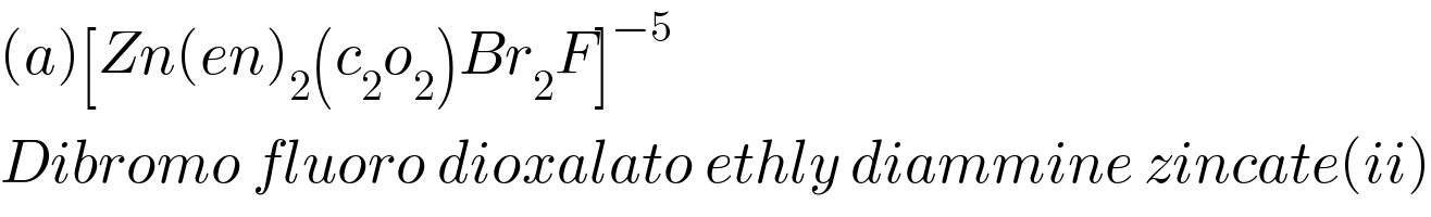 (a)[Zn(en)_2 (c_2 o_2 )Br_2 F]^(−5)   Dibromo fluoro dioxalato ethly diammine zincate(ii)  