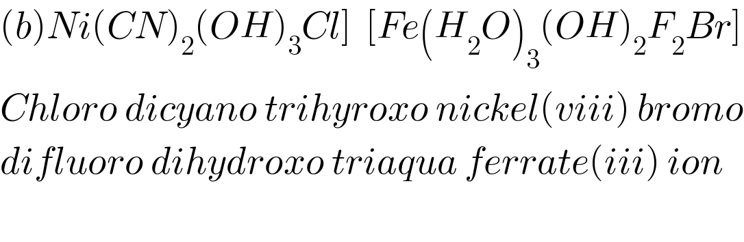 (b)Ni(CN)_2 (OH)_3 Cl]  [Fe(H_2 O)_3 (OH)_2 F_2 Br]  Chloro dicyano trihyroxo nickel(viii) bromo  difluoro dihydroxo triaqua ferrate(iii) ion    