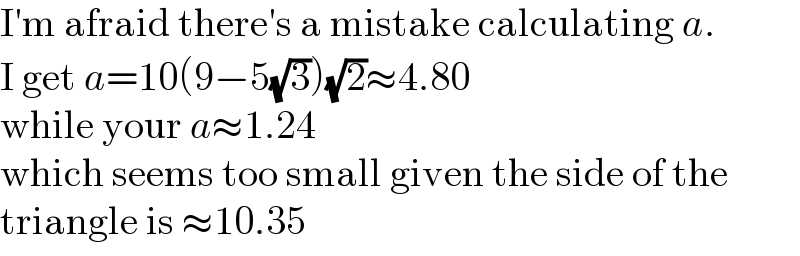 I′m afraid there′s a mistake calculating a.  I get a=10(9−5(√3))(√2)≈4.80  while your a≈1.24  which seems too small given the side of the  triangle is ≈10.35  