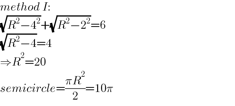 method I:  (√(R^2 −4^2 ))+(√(R^2 −2^2 ))=6  (√(R^2 −4))=4  ⇒R^2 =20  semicircle=((πR^2 )/2)=10π  