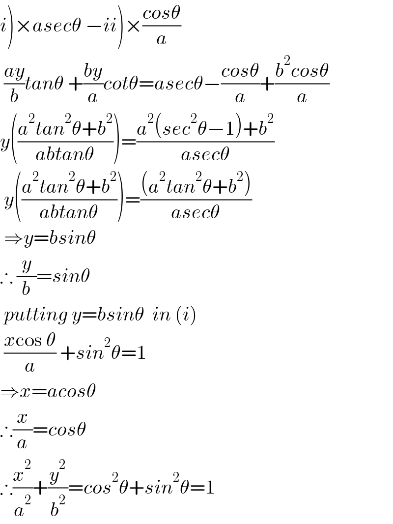 i)×asecθ −ii)×((cosθ)/a)   ((ay)/b)tanθ +((by)/a)cotθ=asecθ−((cosθ)/a)+((b^2 cosθ)/a)  y(((a^2 tan^2 θ+b^2 )/(abtanθ)))=((a^2 (sec^2 θ−1)+b^2 )/(asecθ))   y(((a^2 tan^2 θ+b^2 )/(abtanθ)))=(((a^2 tan^2 θ+b^2 ))/(asecθ))   ⇒y=bsinθ  ∴ (y/b)=sinθ   putting y=bsinθ  in (i)   ((xcos θ)/a) +sin^2 θ=1  ⇒x=acosθ  ∴(x/a)=cosθ  ∴(x^2 /a^2 )+(y^2 /b^2 )=cos^2 θ+sin^2 θ=1  