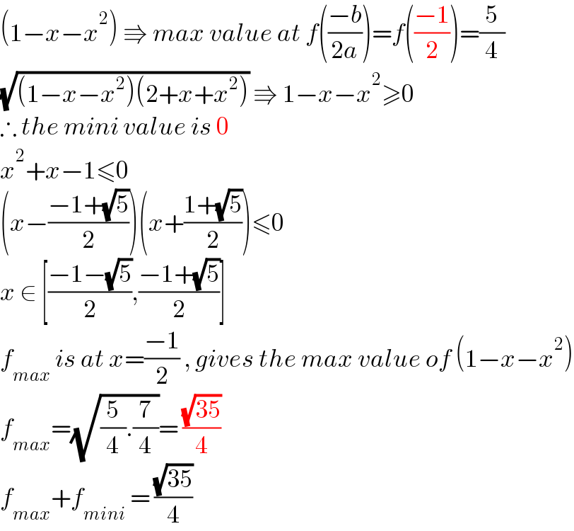 (1−x−x^2 ) ⇛ max value at f(((−b)/(2a)))=f(((−1)/2))=(5/4)  (√((1−x−x^2 )(2+x+x^2 ))) ⇛ 1−x−x^2 ≥0  ∴ the mini value is 0  x^2 +x−1≤0  (x−((−1+(√5))/2))(x+((1+(√5))/2))≤0  x ∈ [((−1−(√5))/2),((−1+(√5))/2)]  f_(max)  is at x=((−1)/2) , gives the max value of (1−x−x^2 )  f_(max) =(√((5/4).(7/4)))= ((√(35))/4)  f_(max) +f_(mini)  = ((√(35))/4)  