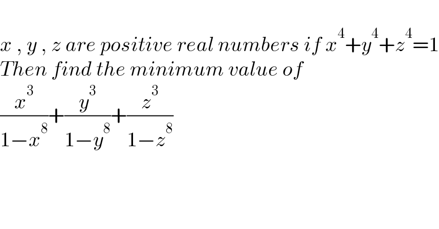   x , y , z are positive real numbers if x^4 +y^4 +z^4 =1  Then find the minimum value of   (x^3 /(1−x^8 ))+(y^3 /(1−y^8 ))+(z^3 /(1−z^8 ))  