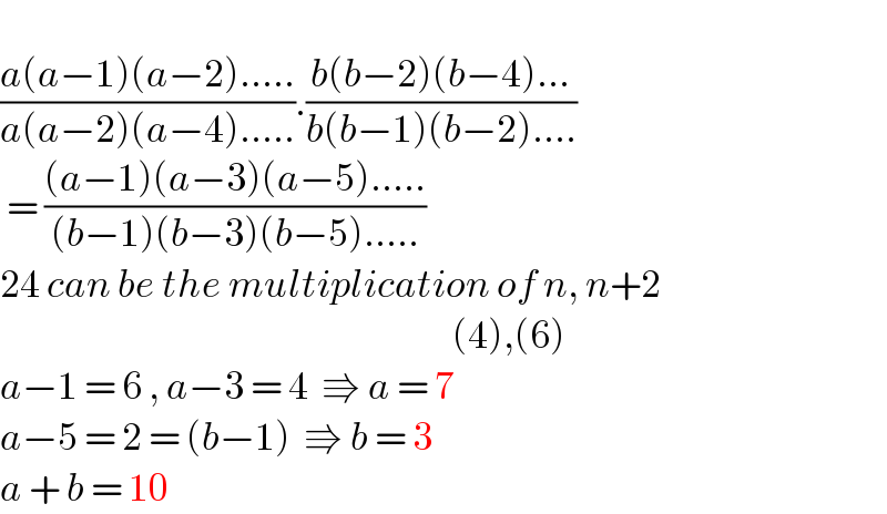   ((a(a−1)(a−2).....)/(a(a−2)(a−4).....)).((b(b−2)(b−4)...)/(b(b−1)(b−2)....))   = (((a−1)(a−3)(a−5).....)/((b−1)(b−3)(b−5).....))      24 can be the multiplication of n, n+2                                                                      (4),(6)  a−1 = 6 , a−3 = 4  ⇛ a = 7  a−5 = 2 = (b−1)  ⇛ b = 3  a + b = 10  