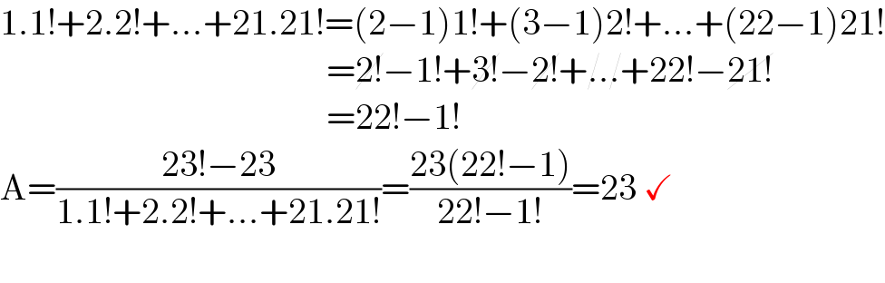 1.1!+2.2!+...+21.21!=(2−1)1!+(3−1)2!+...+(22−1)21!                                               =2!−1!+3!−2!+...+22!−21!                                               =22!−1!  A=((23!−23)/(1.1!+2.2!+...+21.21!))=((23(22!−1))/(22!−1!))=23 ✓     