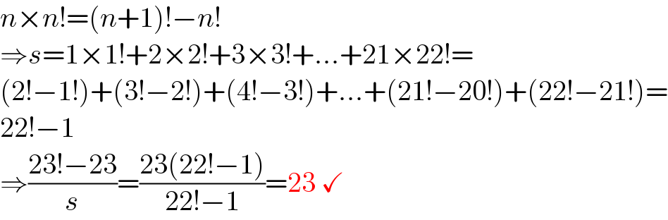 n×n!=(n+1)!−n!  ⇒s=1×1!+2×2!+3×3!+...+21×22!=  (2!−1!)+(3!−2!)+(4!−3!)+...+(21!−20!)+(22!−21!)=  22!−1  ⇒((23!−23)/s)=((23(22!−1))/(22!−1))=23 ✓  