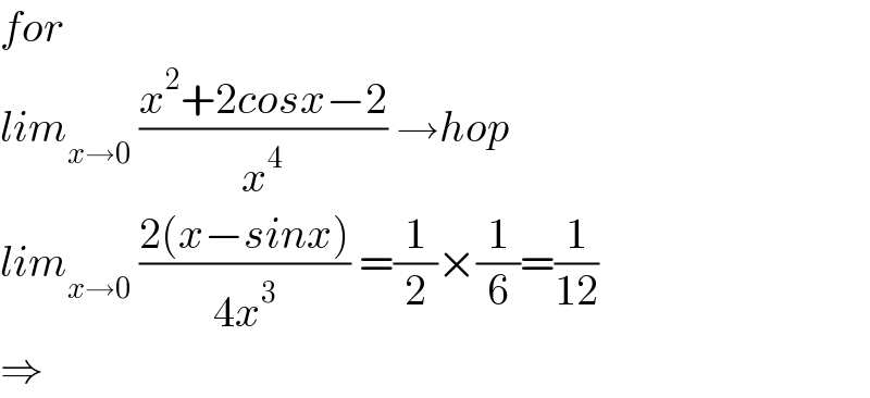 for  lim_(x→0)  ((x^2 +2cosx−2)/x^4 ) →hop  lim_(x→0)  ((2(x−sinx))/(4x^3 )) =(1/2)×(1/6)=(1/(12))  ⇒  