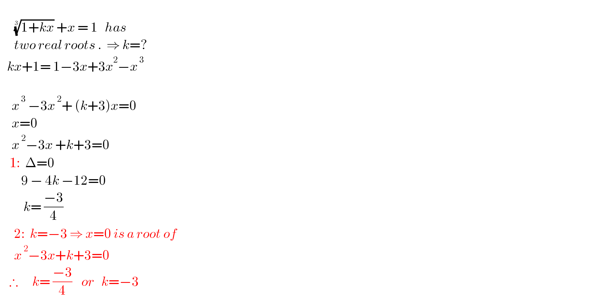         ((1+kx))^(1/3)  +x = 1   has        two real roots .  ⇒ k=?     kx+1= 1−3x+3x^2 −x^( 3)             x^( 3)  −3x^( 2) + (k+3)x=0       x=0       x^( 2) −3x +k+3=0        Δ=0           9 − 4k −12=0            k= ((−3)/4)  