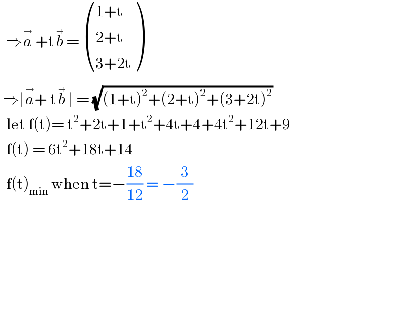   ⇒a^(→)  +tb^(→)  =  (((1+t)),((2+t)),((3+2t)) )    ⇒∣a^(→) + tb^(→)  ∣ = (√((1+t)^2 +(2+t)^2 +(3+2t)^2 ))    let f(t)= t^2 +2t+1+t^2 +4t+4+4t^2 +12t+9    f(t) = 6t^2 +18t+14    f(t)_(min)  when t=−((18)/(12)) = −(3/2)       