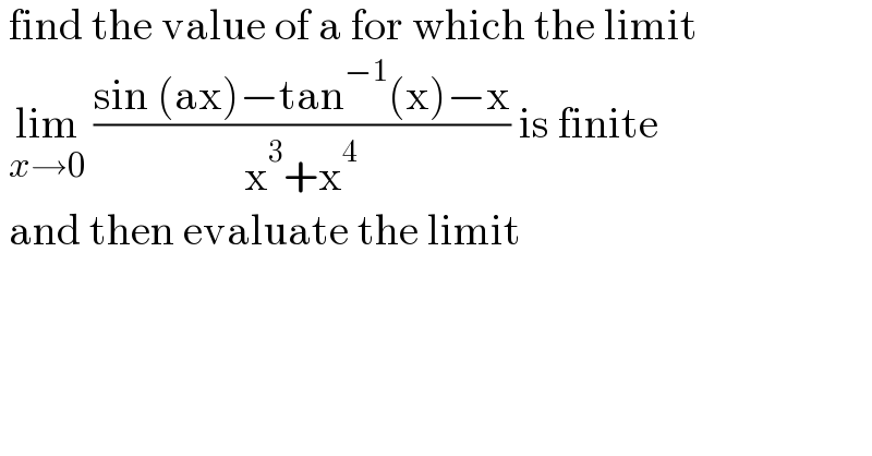  find the value of a for which the limit   lim_(x→0)  ((sin (ax)−tan^(−1) (x)−x)/(x^3 +x^4 )) is finite    and then evaluate the limit   