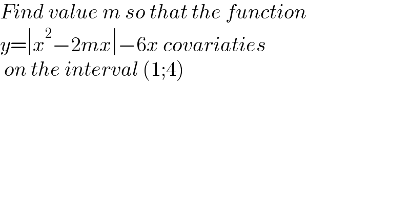 Find value m so that the function   y=∣x^2 −2mx∣−6x covariaties   on the interval (1;4)  