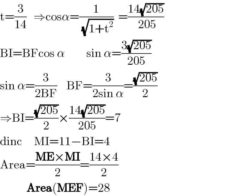 t=(3/(14))   ⇒cosα=(1/( (√(1+t^2 ))))  =((14(√(205)))/( 205))  BI=BFcos α         sin α=((3(√(205)))/(205))  sin α=(3/(2BF))    BF=(3/(2sin α))=((√(205))/2)  ⇒BI=((√(205))/2)×((14(√(205)))/(205))=7  dinc     MI=11−BI=4  Area=((ME×MI)/2)=((14×4)/2)             Area(MEF)=28  