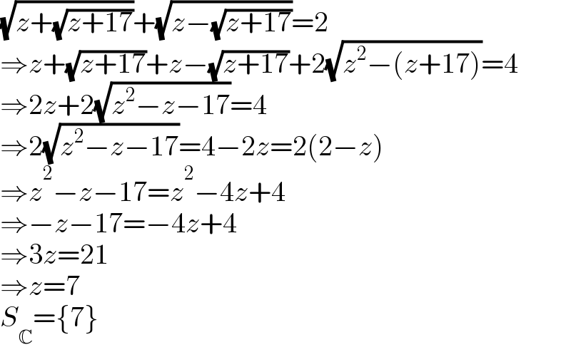 (√(z+(√(z+17))))+(√(z−(√(z+17))))=2   ⇒z+(√(z+17))+z−(√(z+17))+2(√(z^2 −(z+17)))=4  ⇒2z+2(√(z^2 −z−17))=4  ⇒2(√(z^2 −z−17))=4−2z=2(2−z)  ⇒z^2 −z−17=z^2 −4z+4  ⇒−z−17=−4z+4  ⇒3z=21  ⇒z=7  S_C ={7}  