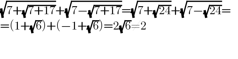 (√(7+(√(7+17))))+(√(7−(√(7+17))))=(√(7+(√(24))))+(√(7−(√(24))))=  =(1+(√6))+(−1+(√6))=2(√6)≠2  