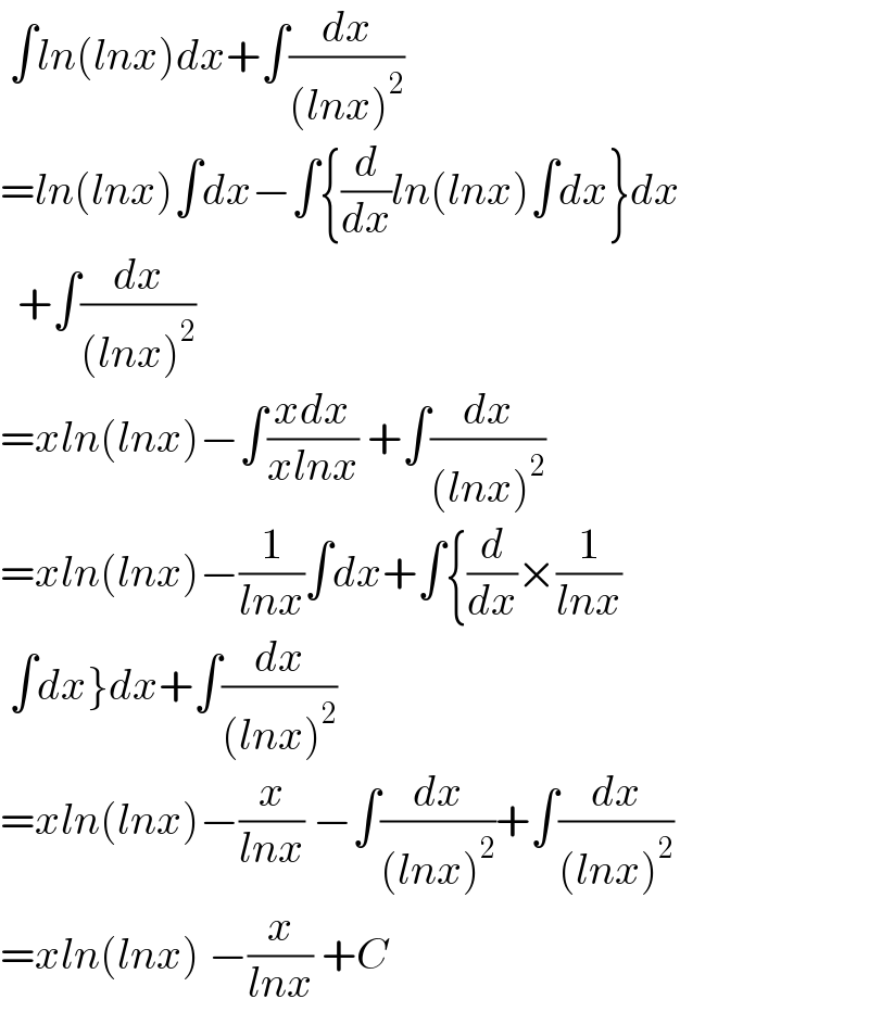  ∫ln(lnx)dx+∫(dx/((lnx)^2 ))  =ln(lnx)∫dx−∫{(d/dx)ln(lnx)∫dx}dx    +∫(dx/((lnx)^2 ))  =xln(lnx)−∫((xdx)/(xlnx)) +∫(dx/((lnx)^2 ))  =xln(lnx)−(1/(lnx))∫dx+∫{(d/dx)×(1/(lnx))   ∫dx}dx+∫(dx/((lnx)^2 ))  =xln(lnx)−(x/(lnx)) −∫(dx/((lnx)^2 ))+∫(dx/((lnx)^2 ))  =xln(lnx) −(x/(lnx)) +C  