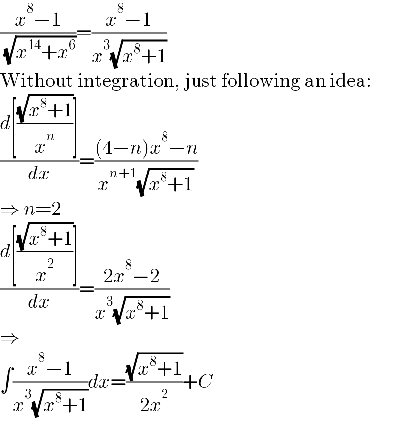 ((x^8 −1)/( (√(x^(14) +x^6 ))))=((x^8 −1)/(x^3 (√(x^8 +1))))  Without integration, just following an idea:  ((d[((√(x^8 +1))/x^n )])/dx)=(((4−n)x^8 −n)/(x^(n+1) (√(x^8 +1))))  ⇒ n=2  ((d[((√(x^8 +1))/x^2 )])/dx)=((2x^8 −2)/(x^3 (√(x^8 +1))))  ⇒  ∫((x^8 −1)/(x^3 (√(x^8 +1))))dx=((√(x^8 +1))/(2x^2 ))+C  