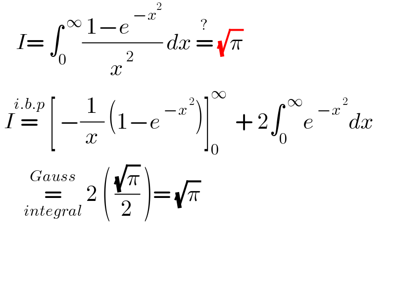     I= ∫_0 ^( ∞) (( 1−e^( −x^2 ) )/x^( 2) ) dx =^?  (√π)   I=^(i.b.p)  [ −(1/x) (1−e^( −x^( 2) ) )]_0 ^∞   + 2∫_0 ^( ∞) e^( −x^( 2) ) dx         =_(integral) ^(Gauss)  2 ( ((√π)/2) )= (√π)      