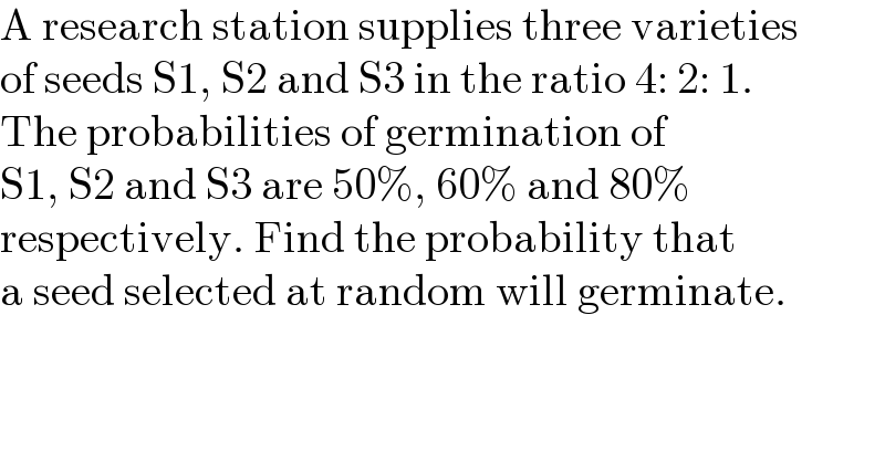 A research station supplies three varieties   of seeds S1, S2 and S3 in the ratio 4: 2: 1.  The probabilities of germination of   S1, S2 and S3 are 50%, 60% and 80%  respectively. Find the probability that  a seed selected at random will germinate.  