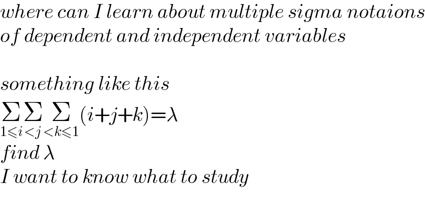 where can I learn about multiple sigma notaions  of dependent and independent variables    something like this  Σ_(1≤i) Σ_(<j) Σ_(<k≤1) (i+j+k)=λ  find λ  I want to know what to study  