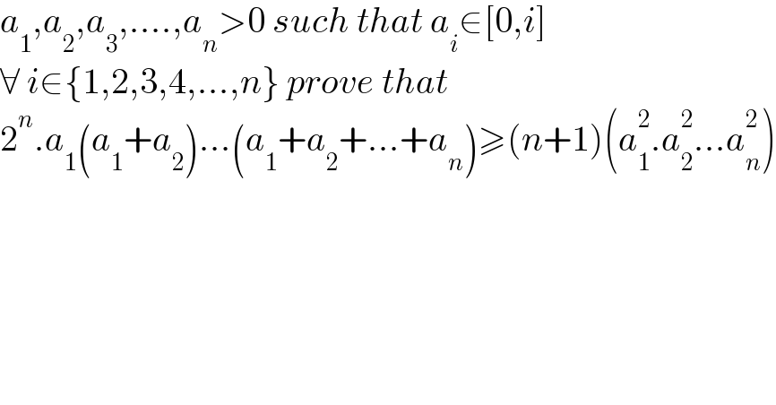 a_1 ,a_2 ,a_3 ,....,a_n >0 such that a_i ∈[0,i]   ∀ i∈{1,2,3,4,...,n} prove that  2^n .a_1 (a_1 +a_2 )...(a_1 +a_2 +...+a_n )≥(n+1)(a_1 ^2 .a_2 ^2 ...a_n ^2 )  