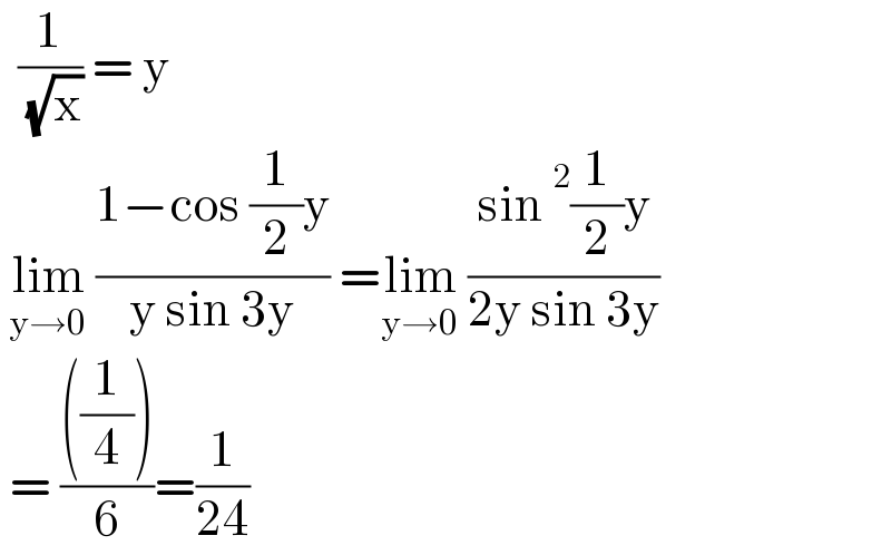   (1/( (√x))) = y   lim_(y→0)  ((1−cos (1/2)y)/(y sin 3y)) =lim_(y→0)  ((sin^2 (1/2)y)/(2y sin 3y))   = ((((1/4)))/6)=(1/(24))  